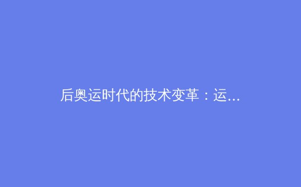 后奥运时代的技术变革：运动员数据分析如何重塑竞技体育格局